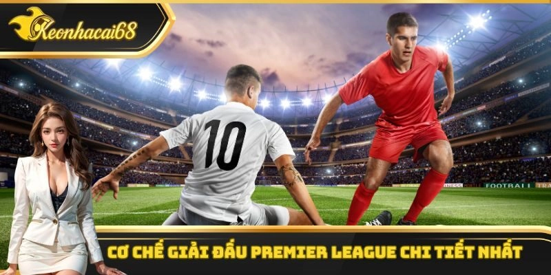 Cơ chế giải đấu Premier League chi tiết nhất